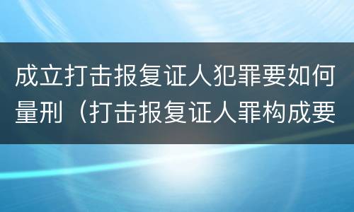 成立打击报复证人犯罪要如何量刑（打击报复证人罪构成要件）