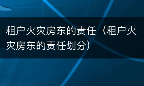 租户火灾房东的责任（租户火灾房东的责任划分）
