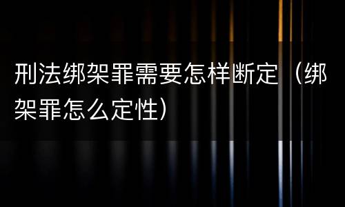 刑法绑架罪需要怎样断定（绑架罪怎么定性）