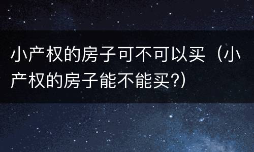 小产权的房子可不可以买（小产权的房子能不能买?）