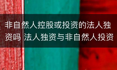 非自然人控股或投资的法人独资吗 法人独资与非自然人投资或控股的法人独资