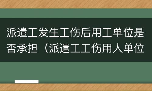 派遣工发生工伤后用工单位是否承担（派遣工工伤用人单位承担责任吗）