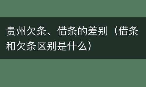 贵州欠条、借条的差别（借条和欠条区别是什么）