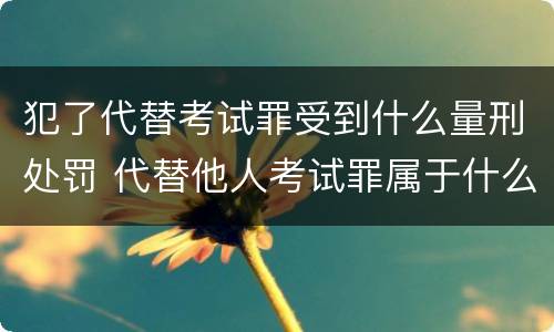 犯了代替考试罪受到什么量刑处罚 代替他人考试罪属于什么类犯罪
