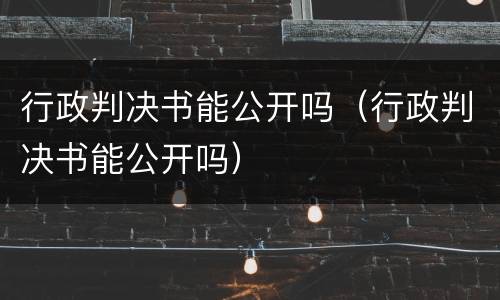 行政判决书能公开吗（行政判决书能公开吗）