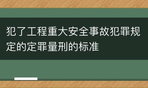 犯了工程重大安全事故犯罪规定的定罪量刑的标准