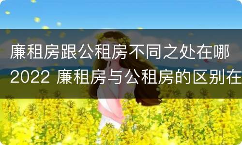 廉租房跟公租房不同之处在哪2022 廉租房与公租房的区别在哪里