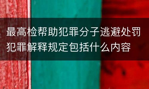 最高检帮助犯罪分子逃避处罚犯罪解释规定包括什么内容