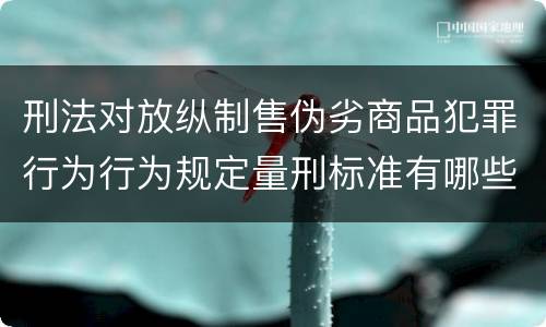 刑法对放纵制售伪劣商品犯罪行为行为规定量刑标准有哪些