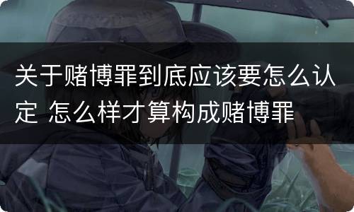 关于赌博罪到底应该要怎么认定 怎么样才算构成赌博罪