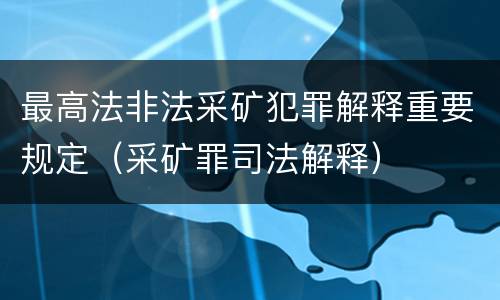 最高法非法采矿犯罪解释重要规定（采矿罪司法解释）