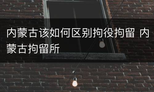 内蒙古该如何区别拘役拘留 内蒙古拘留所