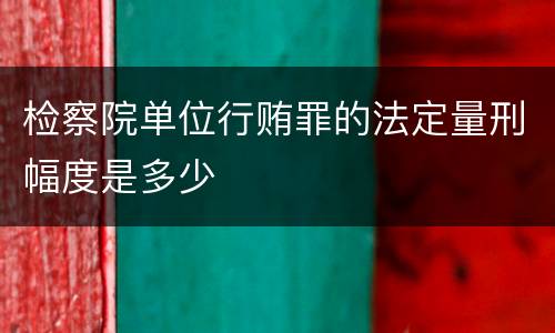 检察院单位行贿罪的法定量刑幅度是多少