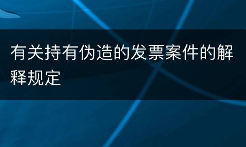 有关持有伪造的发票案件的解释规定