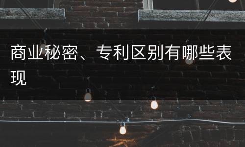 商业秘密、专利区别有哪些表现