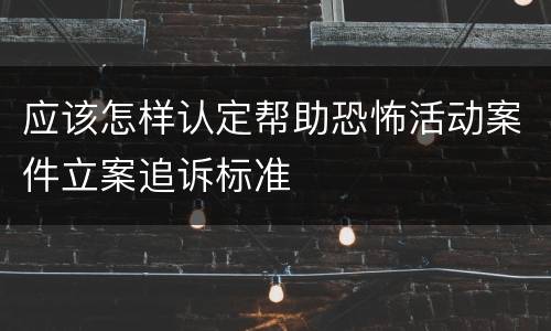 应该怎样认定帮助恐怖活动案件立案追诉标准