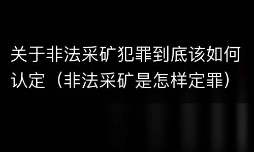 关于非法采矿犯罪到底该如何认定（非法采矿是怎样定罪）