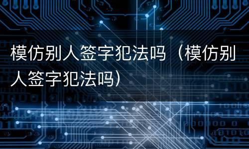 模仿别人签字犯法吗（模仿别人签字犯法吗）