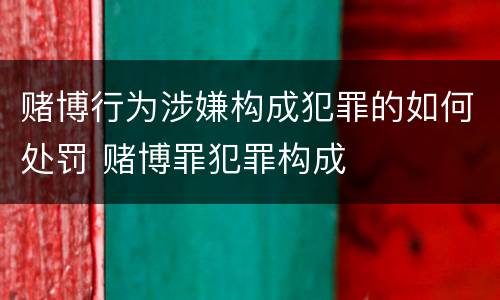 赌博行为涉嫌构成犯罪的如何处罚 赌博罪犯罪构成