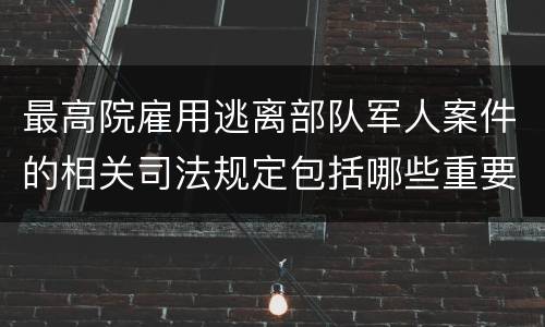 最高院雇用逃离部队军人案件的相关司法规定包括哪些重要内容