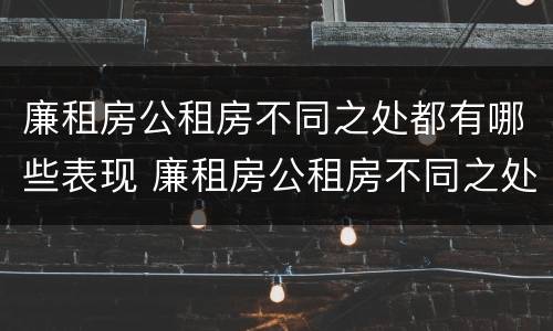 廉租房公租房不同之处都有哪些表现 廉租房公租房不同之处都有哪些表现呢