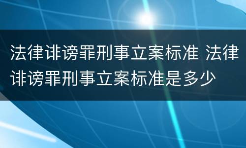 法律诽谤罪刑事立案标准 法律诽谤罪刑事立案标准是多少