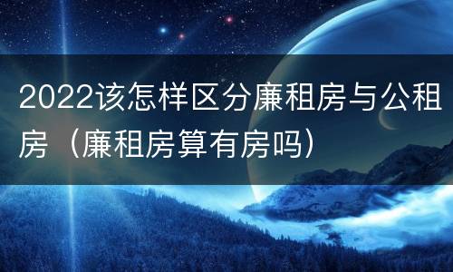 2022该怎样区分廉租房与公租房（廉租房算有房吗）