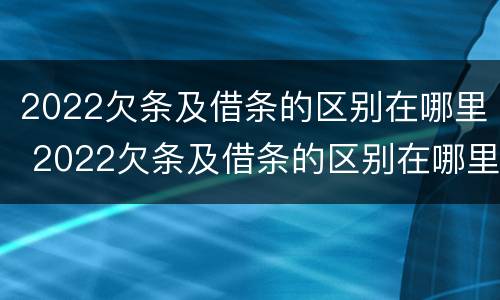 2022欠条及借条的区别在哪里 2022欠条及借条的区别在哪里可以查到