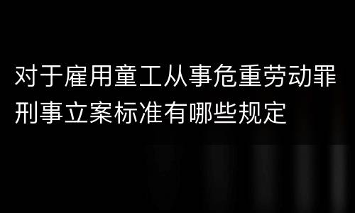 对于雇用童工从事危重劳动罪刑事立案标准有哪些规定