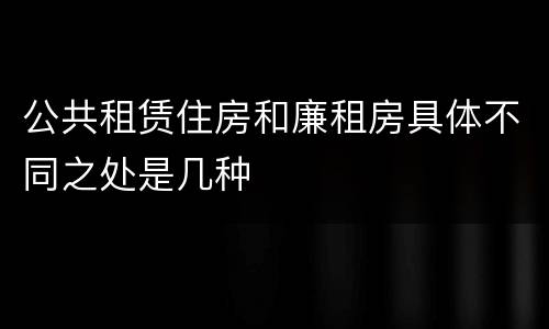 公共租赁住房和廉租房具体不同之处是几种
