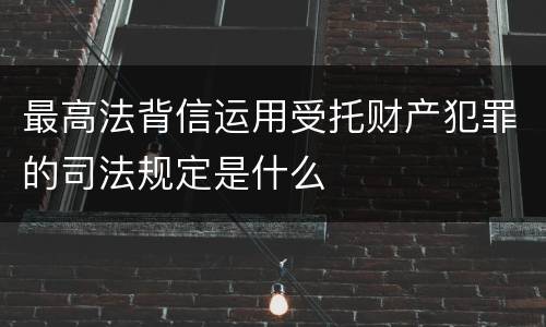 最高法背信运用受托财产犯罪的司法规定是什么