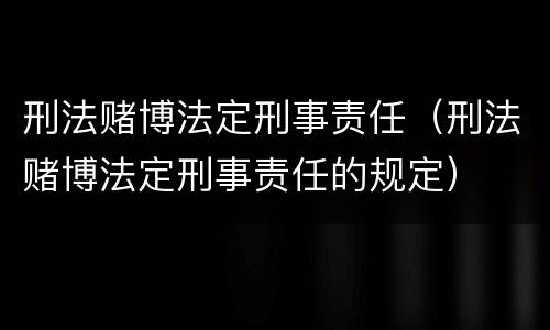 刑法赌博法定刑事责任（刑法赌博法定刑事责任的规定）
