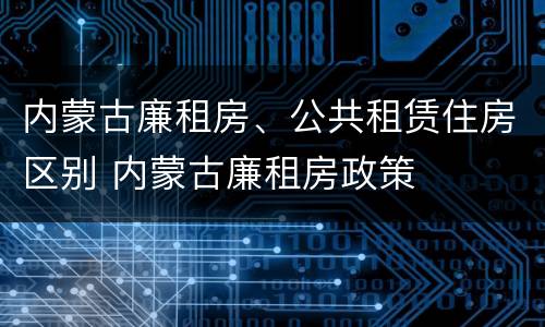 内蒙古廉租房、公共租赁住房区别 内蒙古廉租房政策