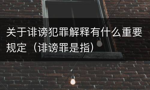 关于诽谤犯罪解释有什么重要规定（诽谤罪是指）