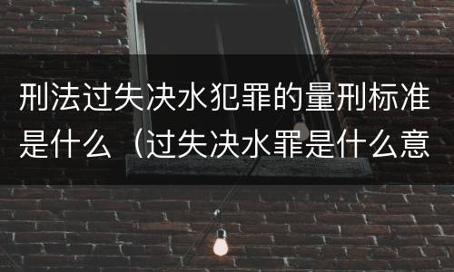 刑法过失决水犯罪的量刑标准是什么（过失决水罪是什么意思）