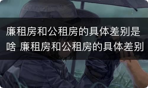 廉租房和公租房的具体差别是啥 廉租房和公租房的具体差别是啥呢