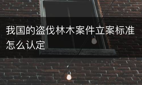 我国的盗伐林木案件立案标准怎么认定