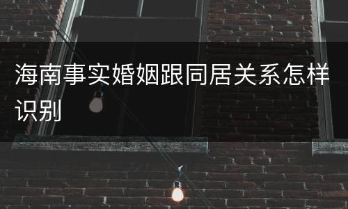 海南事实婚姻跟同居关系怎样识别