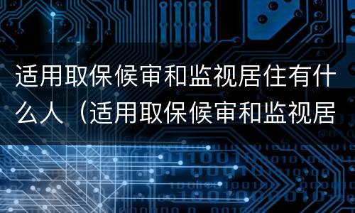 适用取保候审和监视居住有什么人（适用取保候审和监视居住有什么人要求）