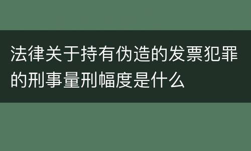 法律关于持有伪造的发票犯罪的刑事量刑幅度是什么