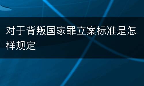 对于背叛国家罪立案标准是怎样规定