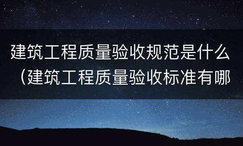 建筑工程质量验收规范是什么（建筑工程质量验收标准有哪些）