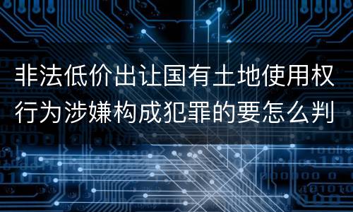 非法低价出让国有土地使用权行为涉嫌构成犯罪的要怎么判