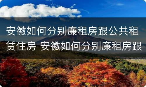 安徽如何分别廉租房跟公共租赁住房 安徽如何分别廉租房跟公共租赁住房呢