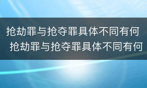 抢劫罪与抢夺罪具体不同有何 抢劫罪与抢夺罪具体不同有何关系