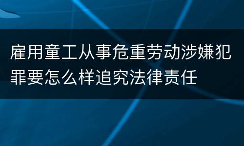 雇用童工从事危重劳动涉嫌犯罪要怎么样追究法律责任