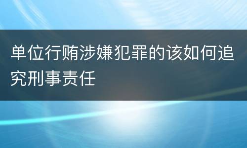单位行贿涉嫌犯罪的该如何追究刑事责任
