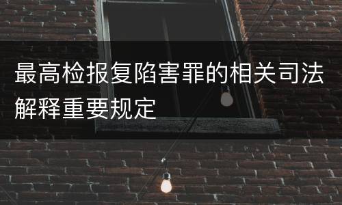 最高检报复陷害罪的相关司法解释重要规定
