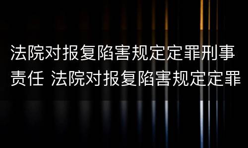 法院对报复陷害规定定罪刑事责任 法院对报复陷害规定定罪刑事责任追究