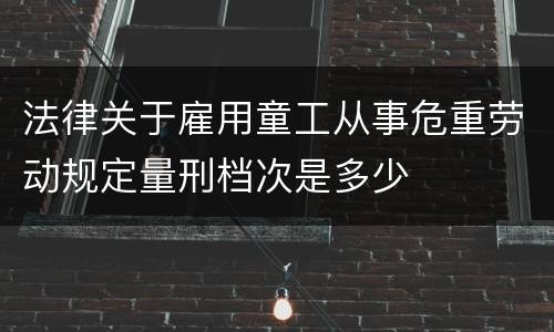 法律关于雇用童工从事危重劳动规定量刑档次是多少